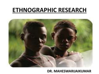 ETHNOGRAPHIC RESEARCH
DR. MAHESWARIJAIKUMAR
 