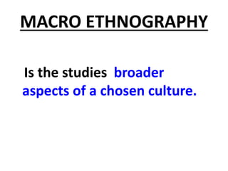 MACRO ETHNOGRAPHY
Is the studies broader
aspects of a chosen culture.
 