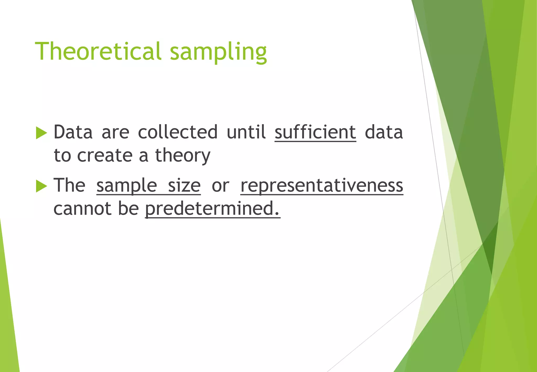 Theoretical sampling
 Data are collected until sufficient data
to create a theory
 The sample size or representativeness
cannot be predetermined.
 
