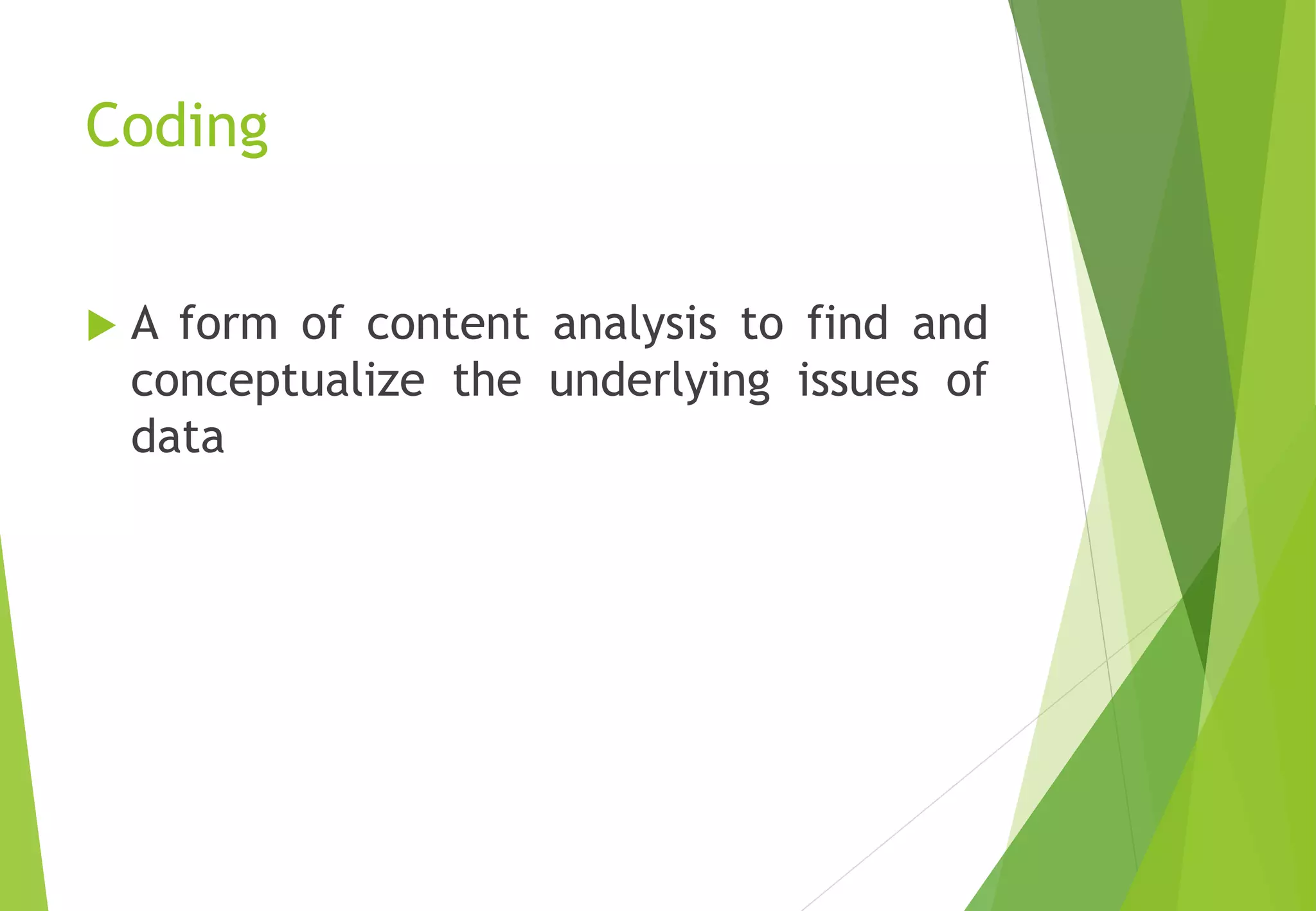 Coding
 A form of content analysis to find and
conceptualize the underlying issues of
data
 