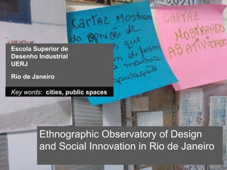 Escola Superior de
Desenho Industrial
UERJ

Rio de Janeiro

Key words: cities, public spaces




         Ethnographic Observatory of Design
         and Social Innovation in Rio de Janeiro
 
