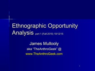 11
Ethnographic OpportunityEthnographic Opportunity
AnalysisAnalysis part 1 (Fall 2015) 10/12/15part 1 (Fall 2015) 10/12/15
James MulloolyJames Mullooly
akaaka “TheAnthroGeek” @“TheAnthroGeek” @
www.TheAnthrowww.TheAnthroGeekGeek.com.com
 