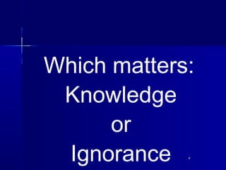44
Which matters:
Knowledge
or
Ignorance
 