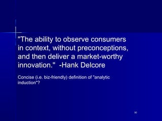 9090
"The ability to observe consumers
in context, without preconceptions,
and then deliver a market-worthy
innovation."  ...