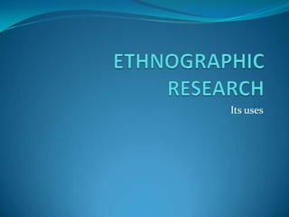 ETHNOGRAPHIC RESEARCH Its uses  