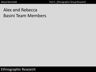 Alyssa Nienstedt

Alex and Rebecca
Basini Team Members

Ethnographic Research

Part 1 _Ethnographic Group Research

 