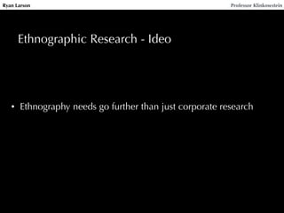 Ryan Larson Professor Klinkowstein 
Ethnographic Research - Ideo 
• Ethnography needs go further than just corporate research 
 