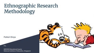 Ethnographic Research
Methodology
Patteri Divya
For,
MED900 Educational Inquiry
National Institute of Education, Singapore
 