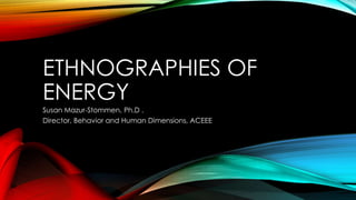 ETHNOGRAPHIES OF 
ENERGY 
Susan Mazur-Stommen, Ph.D . 
Director, Behavior and Human Dimensions, ACEEE 
 