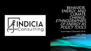 BEHAVIOR,
ENERGY, AND
CLIMATE
CHANGE:
ETHNOGRAPHIES
OF ENERGY AS
POLICY TOOLS
Susan Mazur-Stommen, Ph.D.
(UCR 2002)
Founder, Indicia Consulting
 