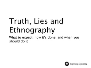Truth, Lies and
Ethnography
What to expect, how it’s done, and when you
should do it
 