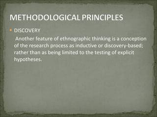 DISCOVERY   Another feature of ethnographic thinking is a conception of the research process as inductive or discovery-based; rather than as being limited to the testing of explicit hypotheses. 
