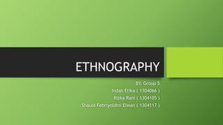 ETHNOGRAPHY
BY. Group 5
Indah Etika ( 1304066 )

Rizka Rani ( 1304105 )
Shaula Febriyoldini Elwan ( 1304117 )

 