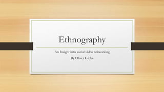 Ethnography
An Insight into social video networking
By Oliver Gibbs
 