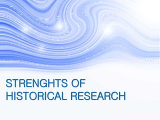 STRENGHTS OF
HISTORICAL RESEARCH
 