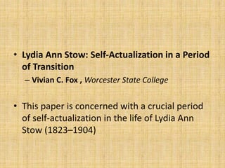 • Lydia Ann Stow: Self-Actualization in a Period
of Transition
– Vivian C. Fox , Worcester State College
• This paper is concerned with a crucial period
of self-actualization in the life of Lydia Ann
Stow (1823–1904)
 
