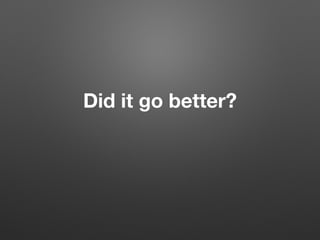 Did it go better?
 