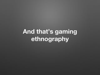 And that’s gaming
ethnography
 