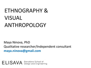 ETHNOGRAPHY &
VISUAL
ANTHROPOLOGY
Maya Ninova, PhD
Qualitative researcher/Independent consultant
maya.ninova@gmail.com
 