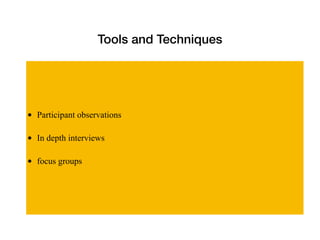 Tools and Techniques
• Participant observations
• In depth interviews
• focus groups
 