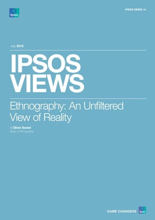 IPSOS
VIEWS
July 2016
Ethnography: An Unfiltered
View of Reality
By Oliver Sweet
Head of Ethnography
IPSOS VIEWS #4
 