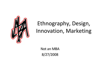 Ethnography, Design, Innovation, Marketing Not an MBA 8/27/2008 
