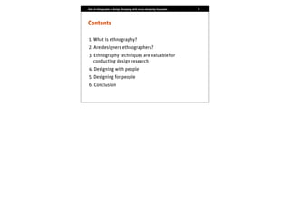 Role of ethnography in design. Designing with versus designing for people.   2




Contents

1. What is ethnography?
2. Are designers ethnographers?
3. Ethnography techniques are valuable for
   conducting design research
4. Designing with people
5. Designing for people
6. Conclusion
 