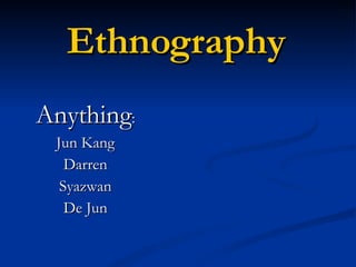 Ethnography Anything : Jun Kang Darren Syazwan De Jun 