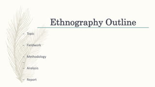 Ethnography Outline
– Topic
– Fieldwork
– Methodology
–
– Analysis
– Report
 