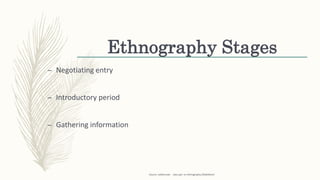 Ethnography Stages
– Negotiating entry
– Introductory period
– Gathering information
Source: uidaho.edu - class ppt. on ethnography (SlideShare)
 