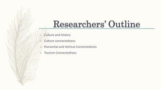 Researchers’ Outline
– Culture and History
– Culture connectedness
– Horizontal and Vertical Connectedness
– Tourism Connectedness
 