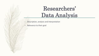 Researchers’
Data Analysis
– Description, analysis and interpretation
– Relevance to their goal
 