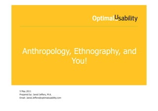 Anthropology, Ethnography, and
               You!


5 May 2011
Prepared by: Jared Jeffers, M.A.
Email: Jared.Jeffers@optimalusability.com
 