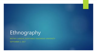 Ethnography
BRITNEY GANDHI, NORTHWEST NAZARENE UNIVERSITY
SEPTEMBER 2, 2017
 