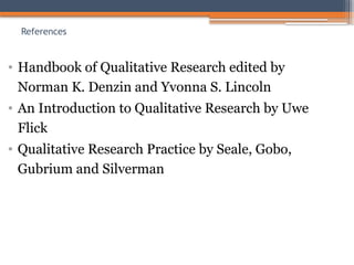 References
• Handbook of Qualitative Research edited by
Norman K. Denzin and Yvonna S. Lincoln
• An Introduction to Qualitative Research by Uwe
Flick
• Qualitative Research Practice by Seale, Gobo,
Gubrium and Silverman
 