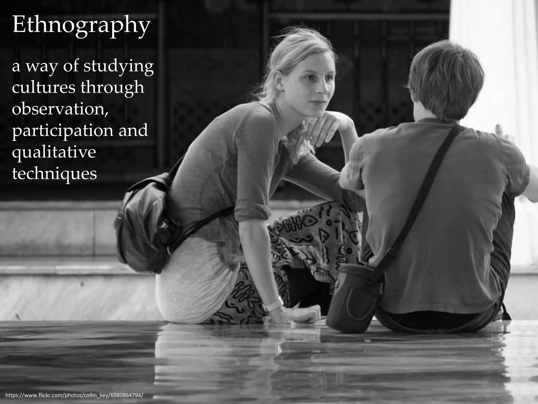 Ethnography 
a way of studying 
cultures through 
observation, 
participation and 
qualitative 
techniques 
https://www.flickr.com/photos/collin_key/6080864794/ 
 