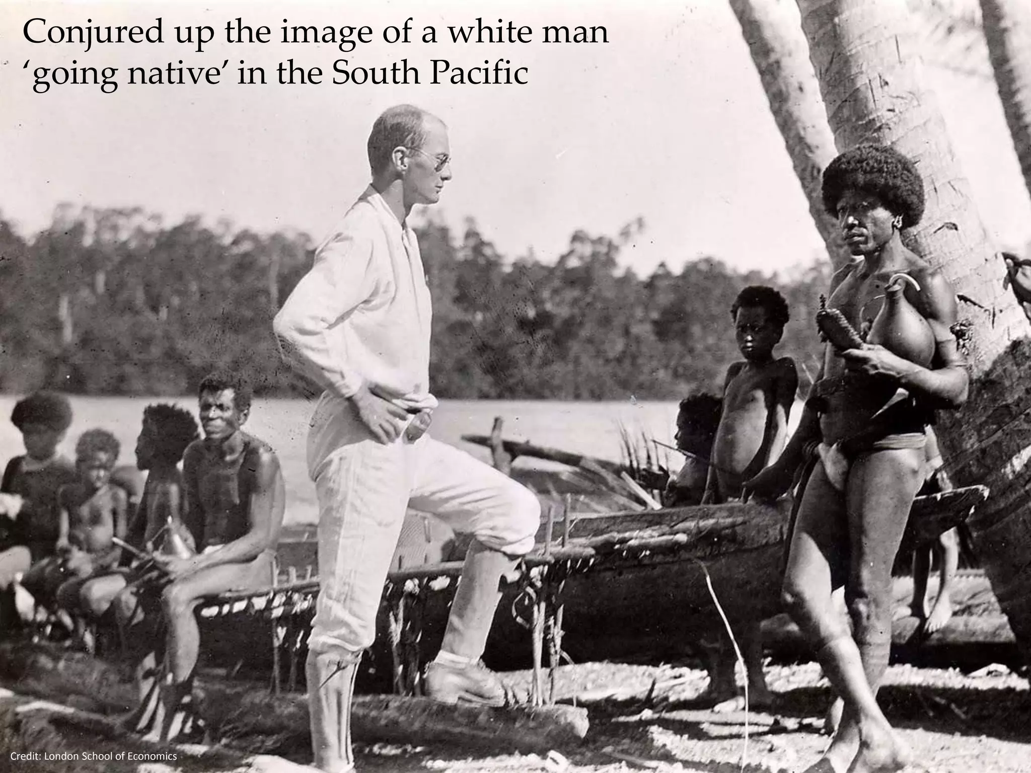 Conjured up the image of a white man 
‘going native’ in the South Pacific 
Ethnography - Malinowksi 
Credit: London School of Economics 
 