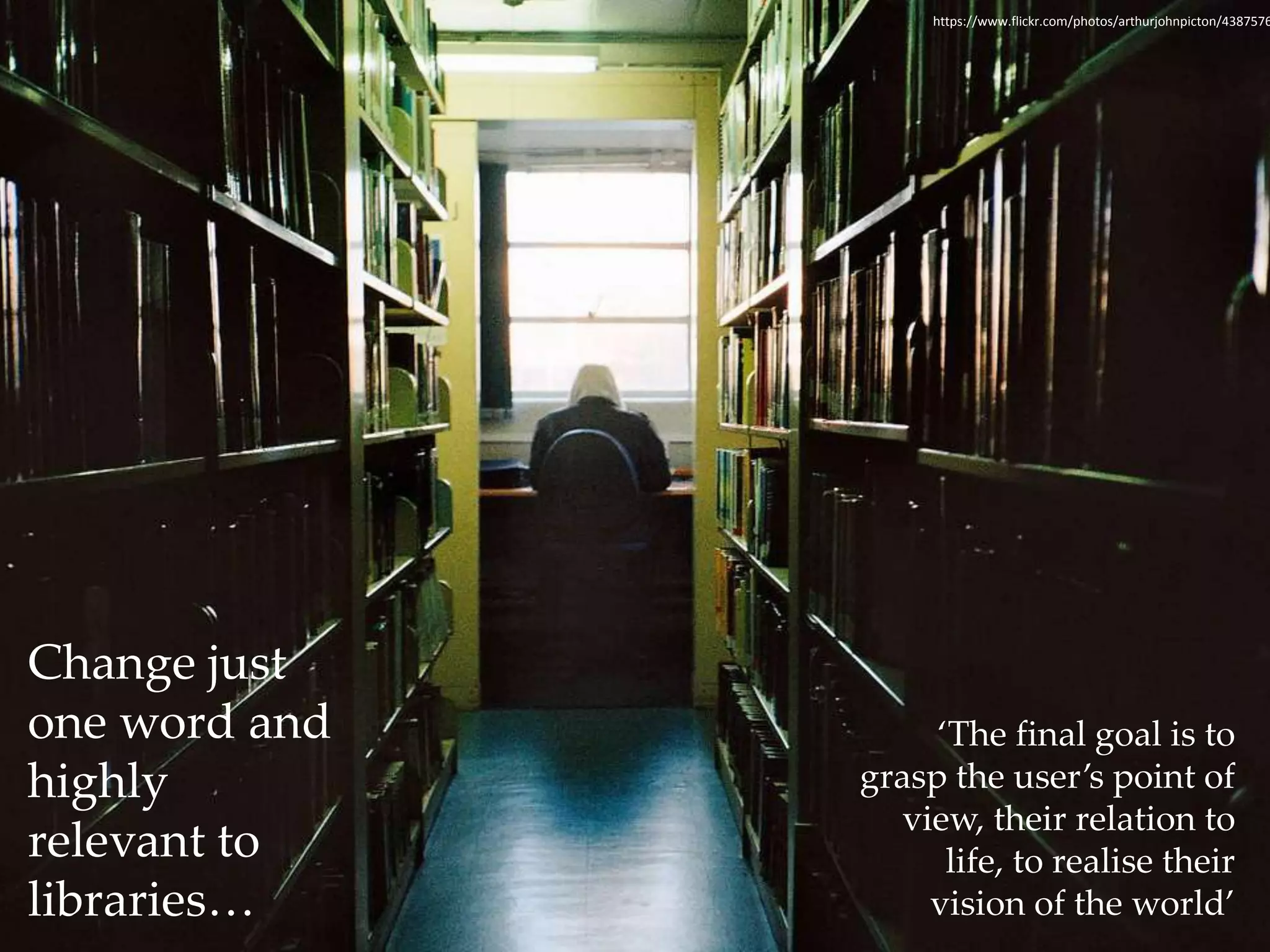 https://www.flickr.com/photos/arthurjohnpicton/4387576057 
‘The final goal is to 
grasp the user’s point of 
view, their relation to 
life, to realise their 
vision of the world’ 
Change just 
one word and 
highly 
relevant to 
libraries… 
 