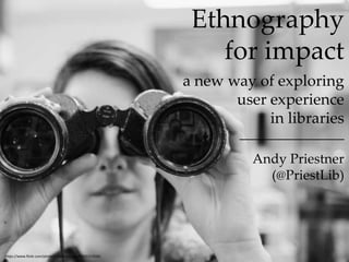 Ethnography 
for impact 
a new way of exploring 
user experience 
in libraries 
__________________ 
Andy Priestner 
(@PriestLib) 
https://www.flickr.com/photos/chasblackman/8502151556/ 
 