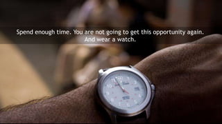 Spend enough time. You are not going to get this opportunity again.
                       And wear a watch.
 