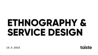 18.4.2018
ETHNOGRAPHY &
SERVICE DESIGN
 