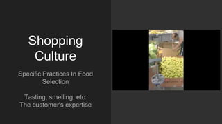 Shopping
Culture
Specific Practices In Food
Selection
Tasting, smelling, etc.
The customer's expertise
 