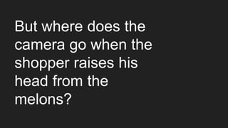 But where does the
camera go when the
shopper raises his
head from the
melons?
 