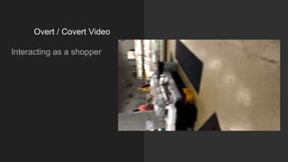 Overt / Covert Video
Interacting as a shopper
 