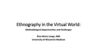 Ethnography in the Virtual World:
Methodological Opportunities and Challenges
Gina Marie Longo, ABD
University of Wisconsin-Madison
 