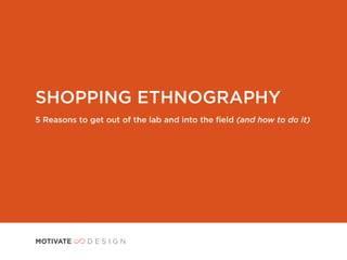 SHOPPING ETHNOGRAPHY
5 Reasons to get out of the lab and into the ﬁeld (and how to do it)
 