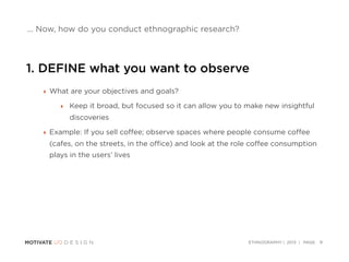 ETHNOGRAPHY | 2013 | PAGE:
... Now, how do you conduct ethnographic research?
1. DEFINE what you want to observe
‣ What ar...