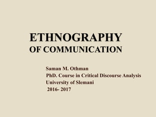 ETHNOGRAPHY
OF COMMUNICATION
Saman M. Othman
PhD. Course in Critical Discourse Analysis
University of Slemani
2016- 2017
 
