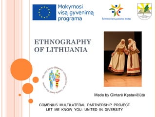 ETHNOGRAPHY
OF LITHUANIA
COMENIUS MULTILATERAL PARTNERSHIP PROJECT
LET ME KNOW YOU: UNITED IN DIVERSITY
Made by Gintarė Kęstavičiūtė
 