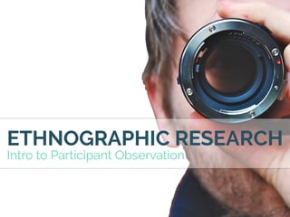 ETHNOGRAPHIC RESEARCH
Intro to Participant Observation
 